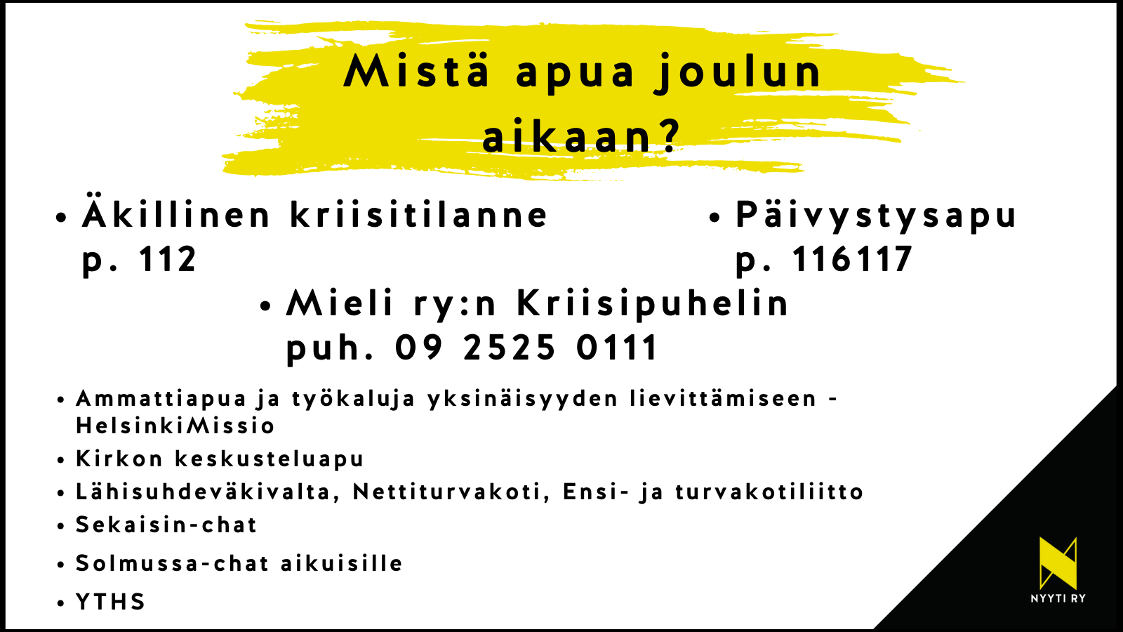 Valkoisella pohjalla tekstit: Mistä apua joulun aikaan? Äkillinen kriisitilanne p. 112. Päivystysapu p. 116117. Mieli ry:n Kriisipuhelin puh. 09 2525 0111. Ammattiapua ja työkaluja yksinäisyyden lievittämiseen - HelsinkiMissio, Kirkon keskusteluapu, Lähisuhdeväkivalta, Nettiturvakoti, Ensi- ja turvakotiliitto, Sekaisin-chat, Solmussa-chat aikuisille, YTHS.